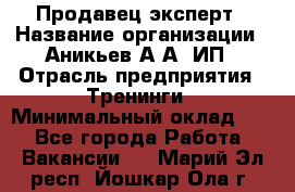 Продавец-эксперт › Название организации ­ Аникьев А.А, ИП › Отрасль предприятия ­ Тренинги › Минимальный оклад ­ 1 - Все города Работа » Вакансии   . Марий Эл респ.,Йошкар-Ола г.